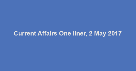 Current Affairs One liner, 2 May 2017 Current Affairs One liner, 2 May 2017