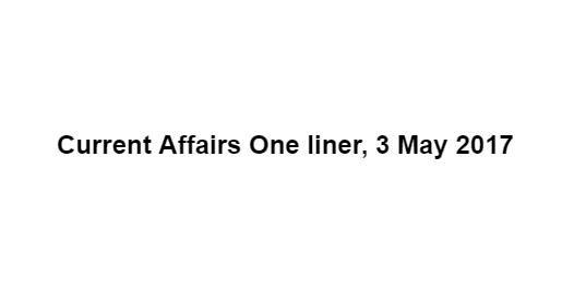 Current Affairs One liner, 3 May 2017
