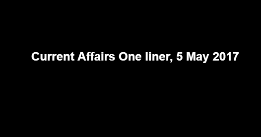 Current Affairs One liner, 5 May 2017 Current Affairs One liner, 5 May 2017