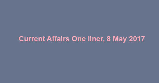 Current Affairs One liner, 8 May 2017
