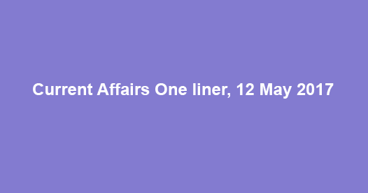 Current Affairs One liner, 12 May 2017