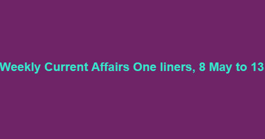 Weekly Current Affairs One liners, 8 May to 13 May 2017