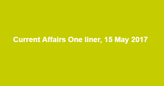 Current Affairs One liner, 15 May 2017