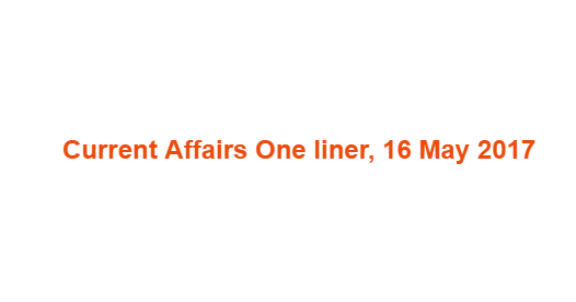 Current Affairs One liner, 16 May 2017 Current Affairs One liner, 16 May 2017