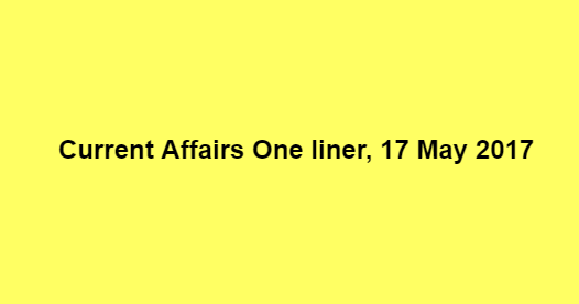 Current Affairs One liner, 17 May 2017 Current Affairs One liner, 17 May 2017
