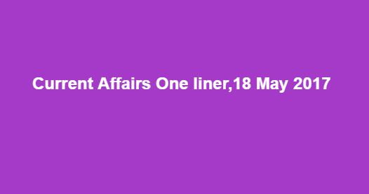 Current Affairs One liner,18 May 2017