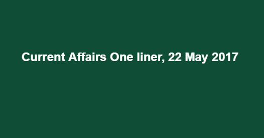 Current Affairs One liner, 22 May 2017