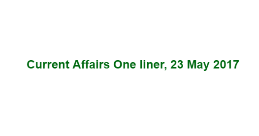 Current Affairs One liner, 23 May 2017 Current Affairs One liner, 23 May 2017