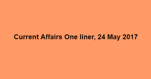 Current Affairs One liner, 24 May 2017 Current Affairs One liner, 24 May 2017