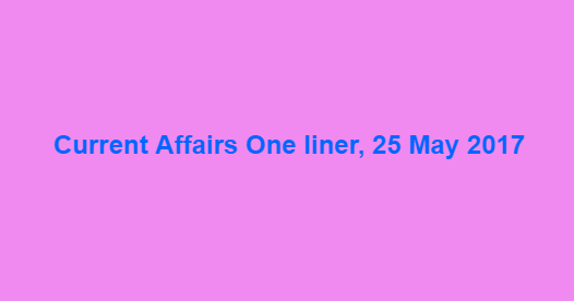 Current Affairs One liner, 25 May 2017