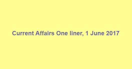 Current Affairs One liner, 1 June 2017 Current Affairs One liner, 1 June 2017