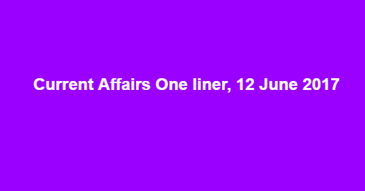 Current Affairs One liner, 12 June 2017 Current Affairs One liner, 12 June 2017