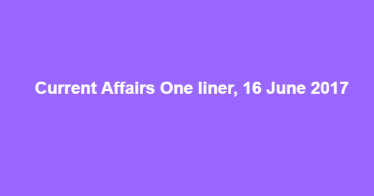 Current Affairs One liner, 16 June 2017
