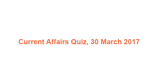 Current Affairs Quiz, 30 March 2017 Current Affairs Quiz, 30 March 2017