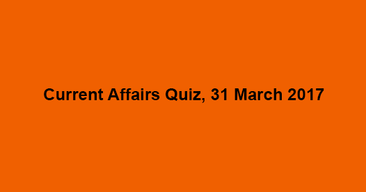 Current Affairs Quiz, 31 March 2017