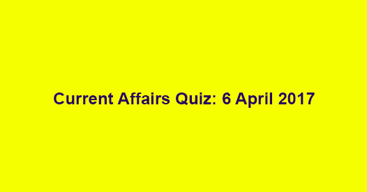 Current Affairs Quiz: 6 April 2017