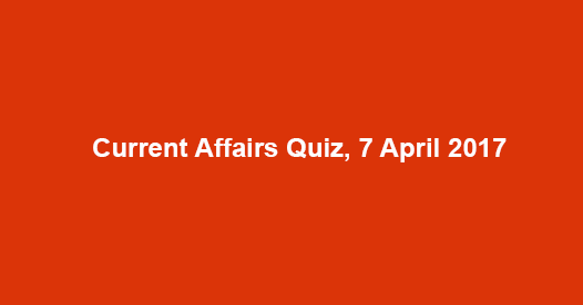 Current Affairs Quiz, 7 April 2017