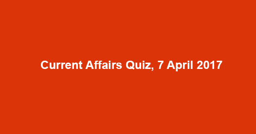 Current Affairs Quiz, 7 April 2017 Current Affairs Quiz, 7 April 2017