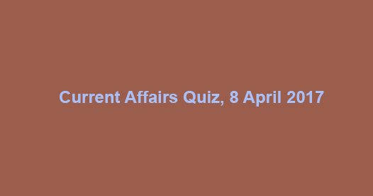 Current Affairs Quiz, 8 April 2017