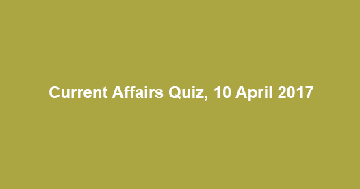 Current Affairs Quiz, 10 April 2017
