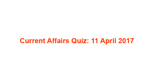 Current Affairs Quiz: 11 April 2017
