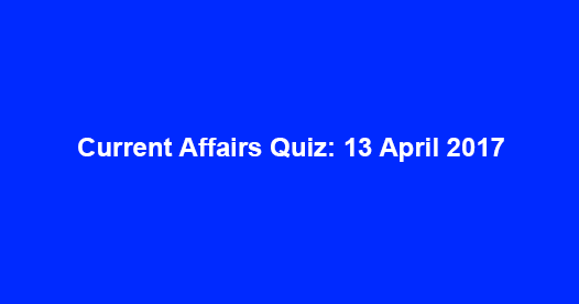 Current Affairs Quiz: 13 April 2017