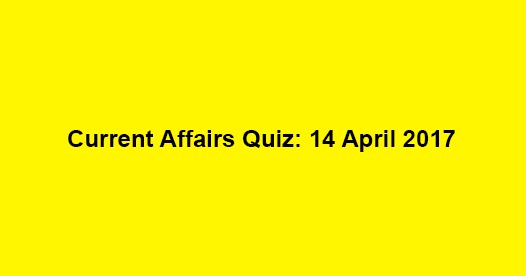 Current Affairs Quiz: 14 April 2017