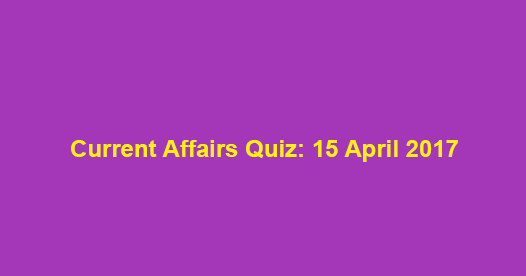 Current Affairs Quiz: 15 April 2017
