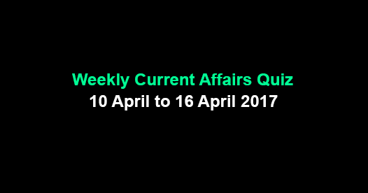 Weekly Current Affairs Quiz: 10 April to 16 April 2017 Weekly Current Affairs Quiz: 10 April to 16 April 2017