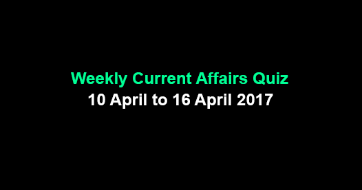Weekly Current Affairs Quiz: 10 April to 16 April 2017