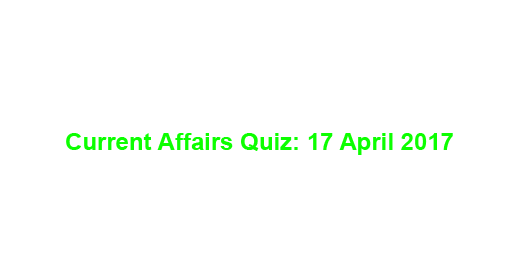 Current Affairs Quiz: 17 April 2017