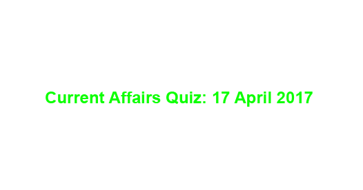 Current Affairs Quiz: 17 April 2017 Current Affairs Quiz: 17 April 2017