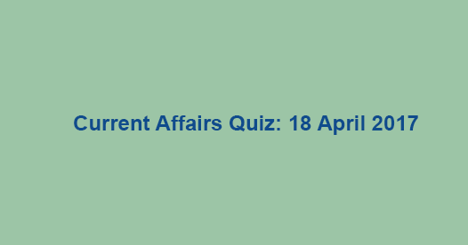 Current Affairs Quiz: 18 April 2017