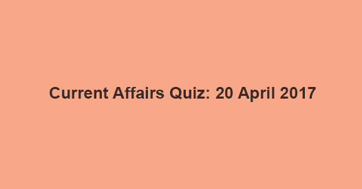 Current Affairs Quiz: 20 April 2017 Current Affairs Quiz: 20 April 2017