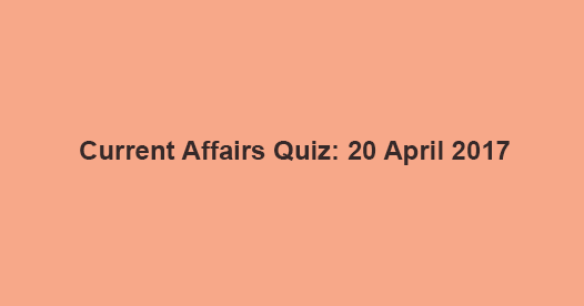 Current Affairs Quiz: 20 April 2017