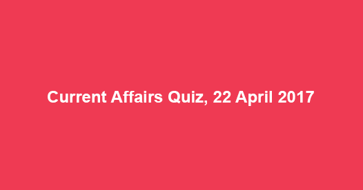 Current Affairs Quiz, 22 April 2017