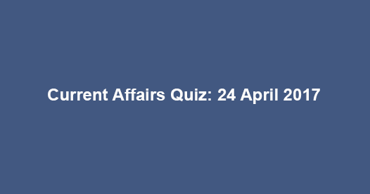 Current Affairs Quiz: 24 April 2017