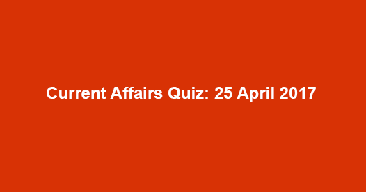 Current Affairs Quiz: 25 April 2017