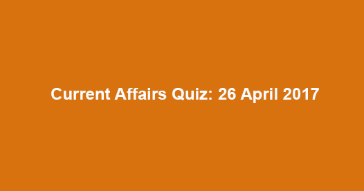 Current Affairs Quiz: 26 April 2017
