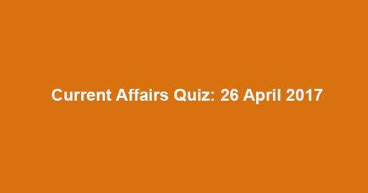 Current Affairs Quiz: 26 April 2017 Current Affairs Quiz: 26 April 2017