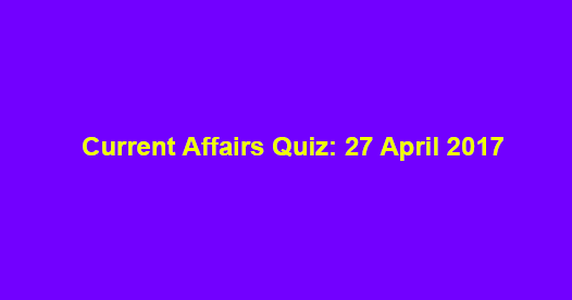 Current Affairs Quiz: 27 April 2017 Current Affairs Quiz: 27 April 2017