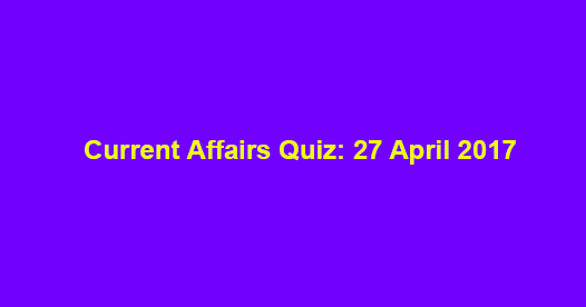 Current Affairs Quiz: 27 April 2017