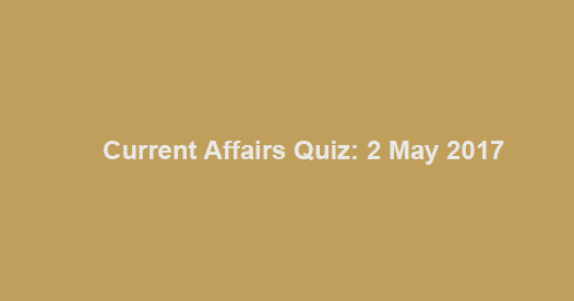 Current Affairs Quiz: 2 May 2017