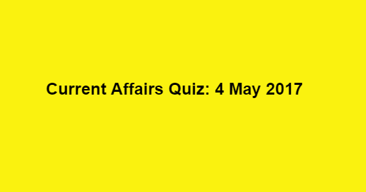 Current Affairs Quiz: 4 May 2017 Current Affairs Quiz: 4 May 2017