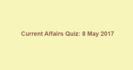 Current Affairs Quiz: 8 May 2017