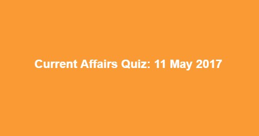 Current Affairs Quiz: 11 May 2017