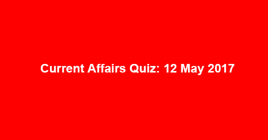 Current Affairs Quiz: 12 May 2017