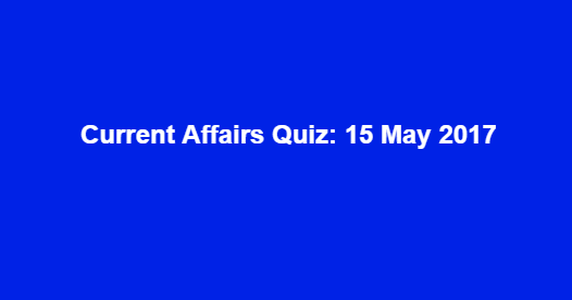 Current Affairs Quiz: 15 May 2017