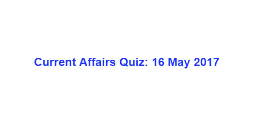 Current Affairs Quiz: 16 May 2017 Current Affairs Quiz: 16 May 2017