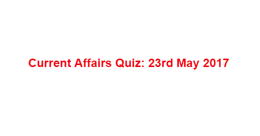 Current Affairs Quiz: 23rd May 2017 Current Affairs Quiz: 23rd May 2017